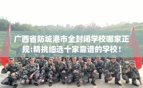 广西省防城港市全封闭学校哪家正规:精挑细选十家靠谱的学校! 广西省防城港市全封闭学校哪家正规:精挑细选十家靠谱的学校!