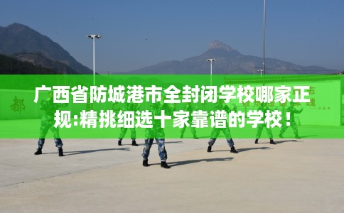 广西省防城港市全封闭学校哪家正规:精挑细选十家靠谱的学校! 广西省防城港市全封闭学校哪家正规:精挑细选十家靠谱的学校!