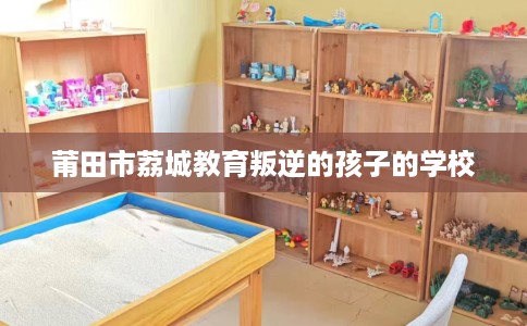 莆田市荔城教育叛逆的孩子的学校