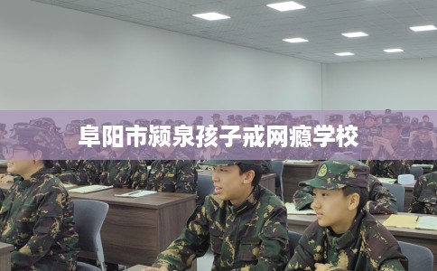 阜阳市颍泉孩子戒网瘾学校 阜阳市颍泉孩子戒网瘾学校