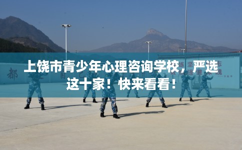 上饶市青少年心理咨询学校，严选这十家！快来看看！