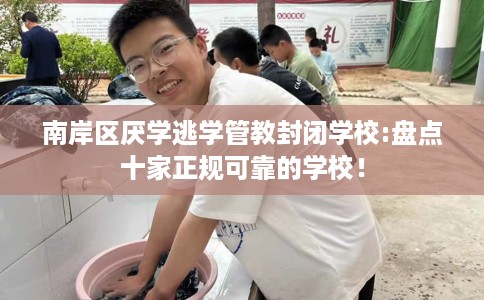 南岸区厌学逃学管教封闭学校:盘点十家正规可靠的学校! 南岸区厌学逃学管教封闭学校:盘点十家正规可靠的学校!