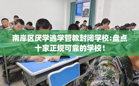 南岸区厌学逃学管教封闭学校:盘点十家正规可靠的学校! 南岸区厌学逃学管教封闭学校:盘点十家正规可靠的学校!