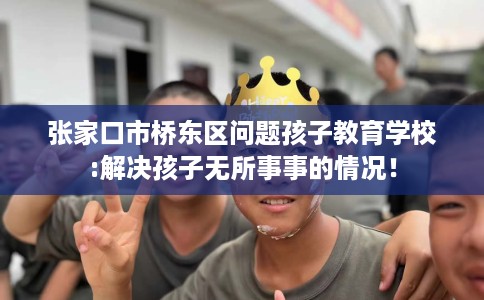 张家口市桥东区问题孩子教育学校:解决孩子无所事事的情况！