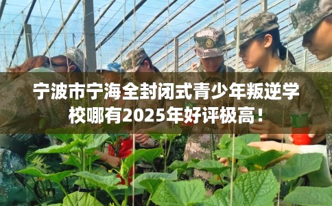 宁波市宁海全封闭式青少年叛逆学校哪有2025年好评极高！