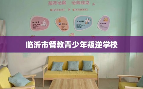 临沂市管教青少年叛逆学校 临沂市管教青少年叛逆学校