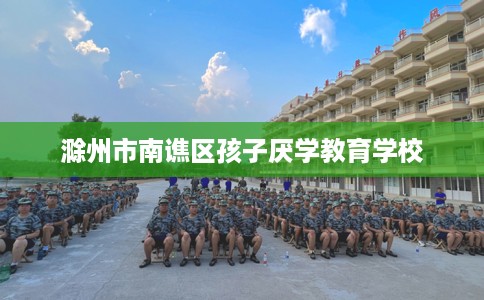 滁州市南谯区孩子厌学教育学校
