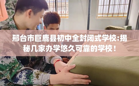 邢台市巨鹿县初中全封闭式学校:揭秘几家办学悠久可靠的学校！