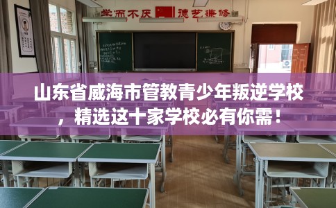 山东省威海市管教青少年叛逆学校，精选这十家学校必有你需！