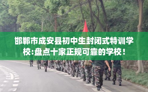 邯郸市成安县初中生封闭式特训学校:盘点十家正规可靠的学校！
