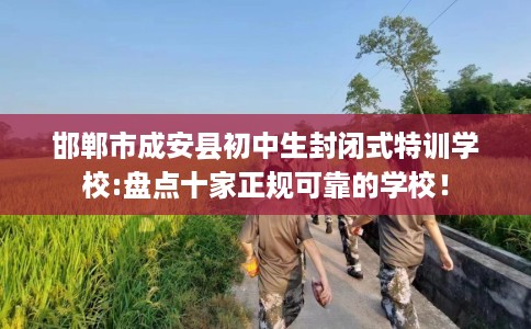 邯郸市成安县初中生封闭式特训学校:盘点十家正规可靠的学校！