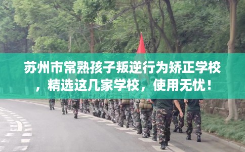 苏州市常熟孩子叛逆行为矫正学校，精选这几家学校，使用无忧！