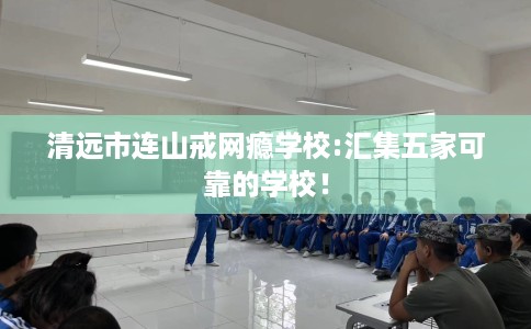 清远市连山戒网瘾学校:汇集五家可靠的学校！