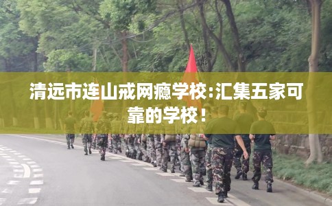 清远市连山戒网瘾学校:汇集五家可靠的学校！