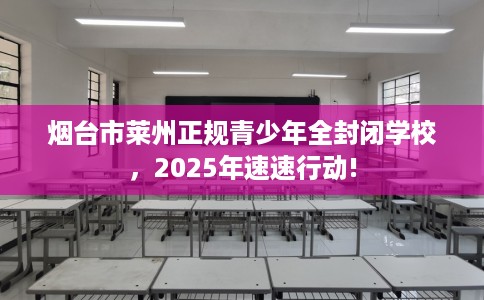 烟台市莱州正规青少年全封闭学校，2025年速速行动!