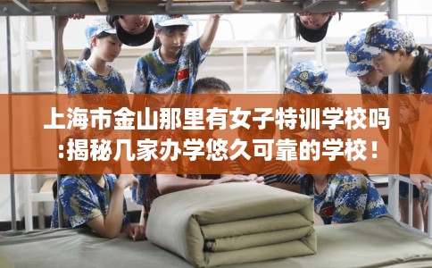上海市金山那里有女子特训学校吗:揭秘几家办学悠久可靠的学校！