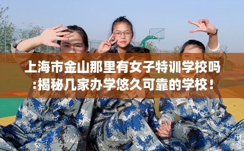 上海市金山那里有女子特训学校吗:揭秘几家办学悠久可靠的学校！