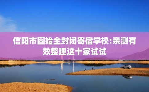 信阳市固始全封闭寄宿学校:亲测有效整理这十家试试