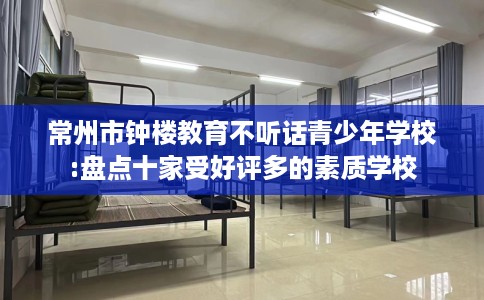 常州市钟楼教育不听话青少年学校:盘点十家受好评多的素质学校