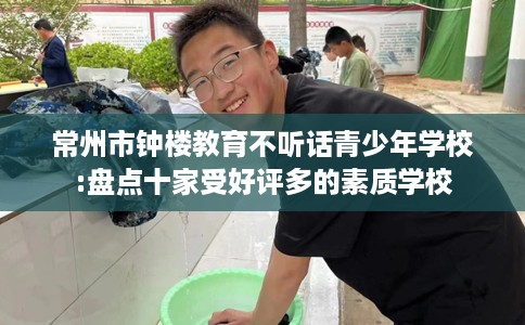 常州市钟楼教育不听话青少年学校:盘点十家受好评多的素质学校