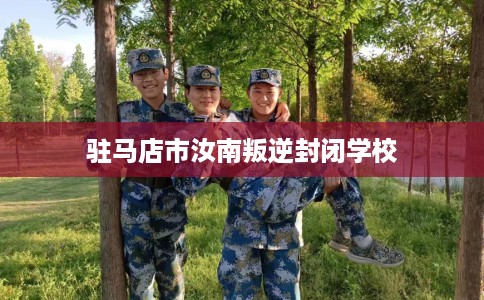 驻马店市汝南叛逆封闭学校 驻马店市汝南叛逆封闭学校