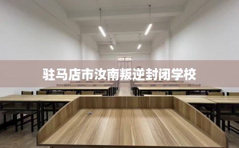 驻马店市汝南叛逆封闭学校 驻马店市汝南叛逆封闭学校