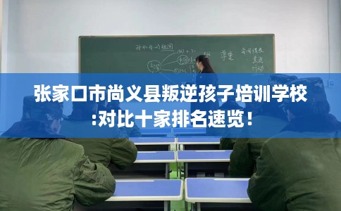 张家口市尚义县叛逆孩子培训学校:对比十家排名速览！