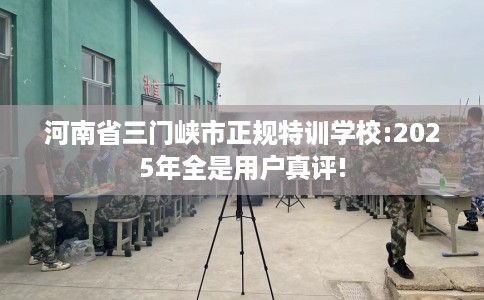 河南省三门峡市正规特训学校:2025年全是用户真评! 河南省三门峡市正规特训学校:2025年全是用户真评!