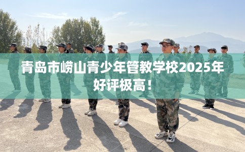 青岛市崂山青少年管教学校2025年好评极高！