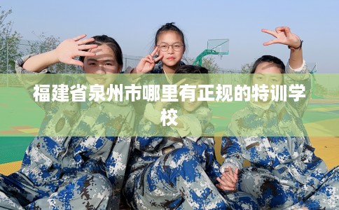 福建省泉州市哪里有正规的特训学校
