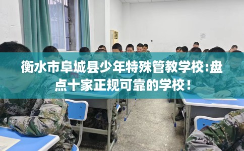 衡水市阜城县少年特殊管教学校:盘点十家正规可靠的学校! 衡水市阜城县少年特殊管教学校:盘点十家正规可靠的学校!