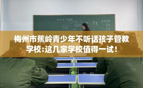 梅州市蕉岭青少年不听话孩子管教学校:这几家学校值得一试！