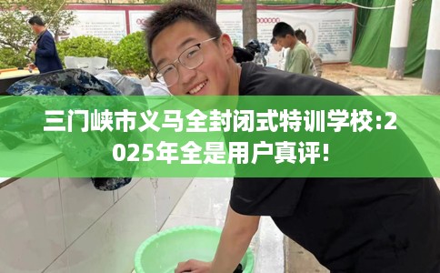 三门峡市义马全封闭式特训学校:2025年全是用户真评!