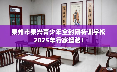 泰州市泰兴青少年全封闭特训学校2025年行家经验！