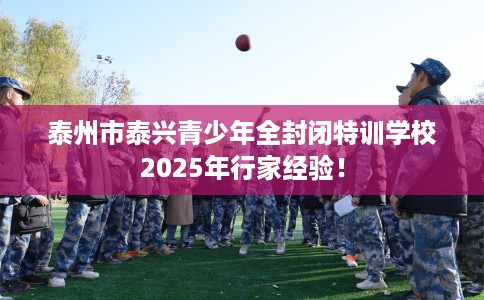 泰州市泰兴青少年全封闭特训学校2025年行家经验！