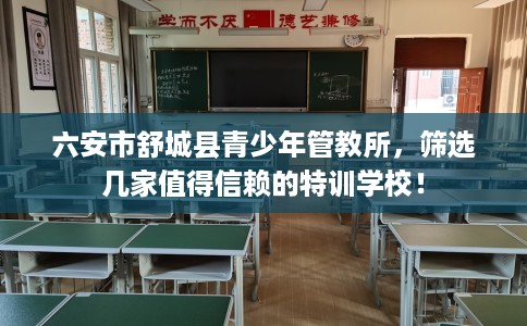 六安市舒城县青少年管教所，筛选几家值得信赖的特训学校！