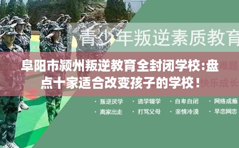 阜阳市颍州叛逆教育全封闭学校:盘点十家适合改变孩子的学校！