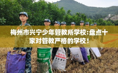 梅州市兴宁少年管教所学校:盘点十家对管教严格的学校! 梅州市兴宁少年管教所学校:盘点十家对管教严格的学校!