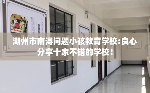 湖州市南浔问题小孩教育学校:良心分享十家不错的学校！