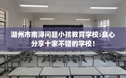 湖州市南浔问题小孩教育学校:良心分享十家不错的学校！