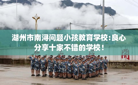 湖州市南浔问题小孩教育学校:良心分享十家不错的学校！