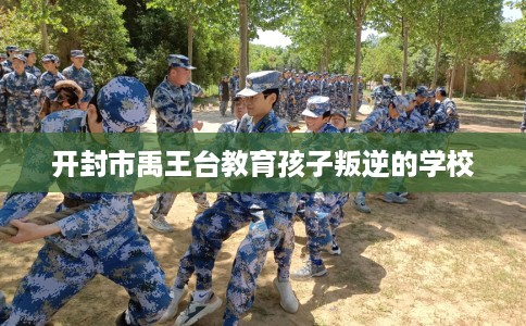 开封市禹王台教育孩子叛逆的学校