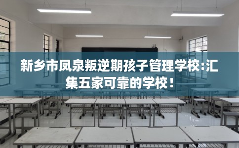 新乡市凤泉叛逆期孩子管理学校:汇集五家可靠的学校！