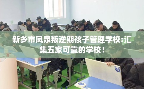 新乡市凤泉叛逆期孩子管理学校:汇集五家可靠的学校！
