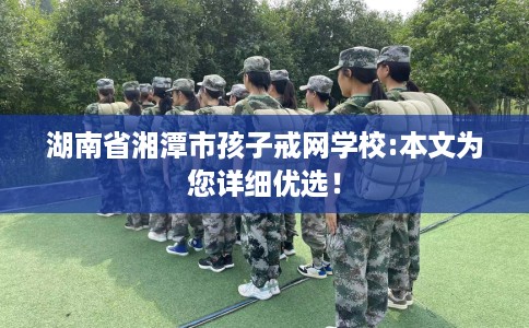 湖南省湘潭市孩子戒网学校:本文为您详细优选！