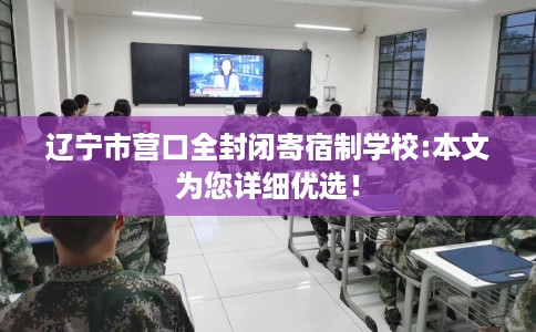 辽宁市营口全封闭寄宿制学校:本文为您详细优选！