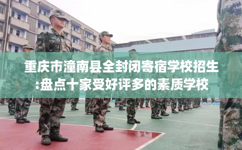 重庆市潼南县全封闭寄宿学校招生:盘点十家受好评多的素质学校