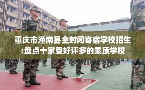 重庆市潼南县全封闭寄宿学校招生:盘点十家受好评多的素质学校