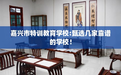 嘉兴市特训教育学校:甄选几家靠谱的学校! 嘉兴市特训教育学校:甄选几家靠谱的学校!