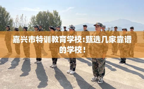 嘉兴市特训教育学校:甄选几家靠谱的学校! 嘉兴市特训教育学校:甄选几家靠谱的学校!